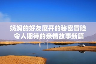 妈妈的好友展开的秘密冒险 令人期待的亲情故事新篇章