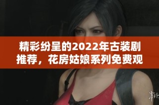 精彩纷呈的2022年古装剧推荐，花房姑娘系列免费观看