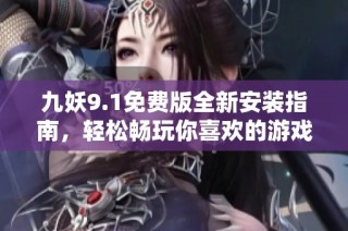 九妖9.1免费版全新安装指南，轻松畅玩你喜欢的游戏