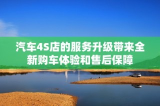 汽车4S店的服务升级带来全新购车体验和售后保障