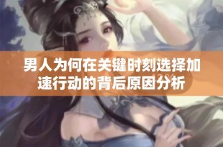男人为何在关键时刻选择加速行动的背后原因分析