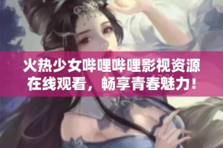 火热少女哔哩哔哩影视资源在线观看，畅享青春魅力！
