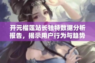 开元榴莲站长独特数据分析报告，揭示用户行为与趋势