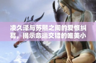 凌久泽与苏熙之间的爱恨纠葛，揭示命运交错的唯美小说旅程