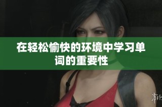 在轻松愉快的环境中学习单词的重要性
