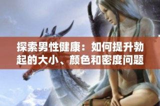 探索男性健康：如何提升勃起的大小、颜色和密度问题