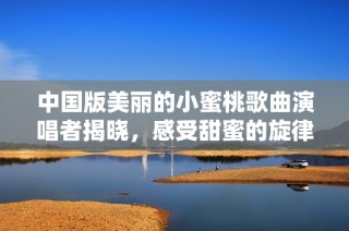 中国版美丽的小蜜桃歌曲演唱者揭晓，感受甜蜜的旋律