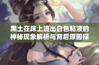 黑土在床上流出白色粘液的神秘现象解析与背后原因探讨