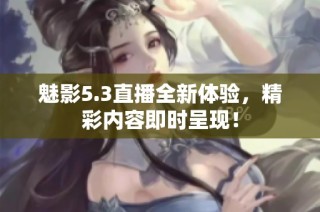 魅影5.3直播全新体验，精彩内容即时呈现！