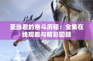亚当君的奋斗历程：全集在线观看与精彩回顾