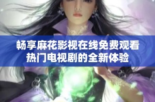 畅享麻花影视在线免费观看热门电视剧的全新体验