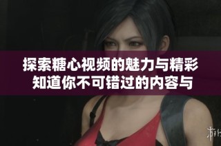 探索糖心视频的魅力与精彩 知道你不可错过的内容与特色