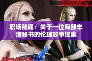 职场秘闻：关于一位胸部丰满秘书的伦理故事探索