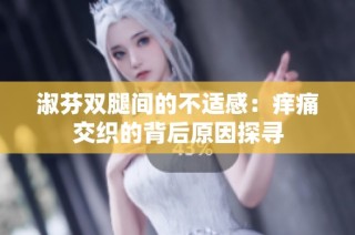 淑芬双腿间的不适感：痒痛交织的背后原因探寻