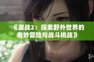 《激战2：探索野外世界的奇妙冒险与战斗挑战》