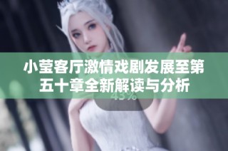 小莹客厅激情戏剧发展至第五十章全新解读与分析