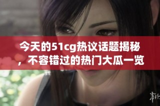 今天的51cg热议话题揭秘，不容错过的热门大瓜一览！