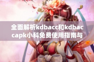 全面解析kdbacc和kdbaccapk小科免费使用指南与技巧