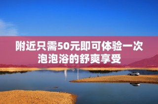 附近只需50元即可体验一次泡泡浴的舒爽享受