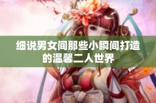 细说男女间那些小瞬间打造的温馨二人世界