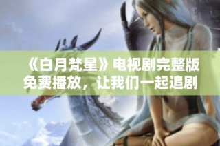 《白月梵星》电视剧完整版免费播放，让我们一起追剧吧
