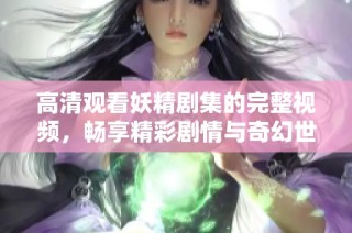 高清观看妖精剧集的完整视频，畅享精彩剧情与奇幻世界