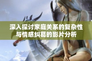 深入探讨家庭关系的复杂性与情感纠葛的影片分析