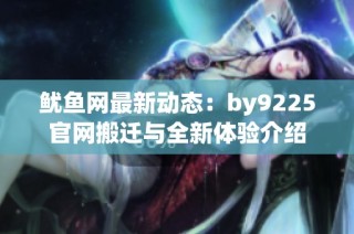 鱿鱼网最新动态：by9225官网搬迁与全新体验介绍