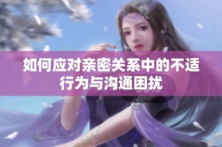 如何应对亲密关系中的不适行为与沟通困扰