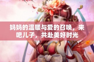 妈妈的温暖与爱的召唤，来吧儿子，共赴美好时光