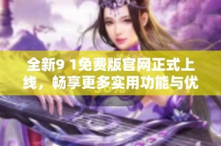 全新9 1免费版官网正式上线，畅享更多实用功能与优质服务