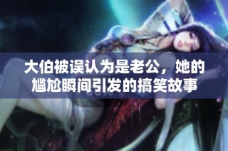 大伯被误认为是老公，她的尴尬瞬间引发的搞笑故事
