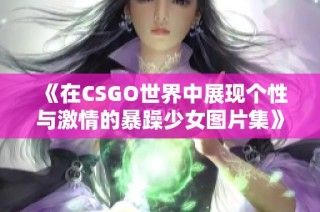 《在CSGO世界中展现个性与激情的暴躁少女图片集》