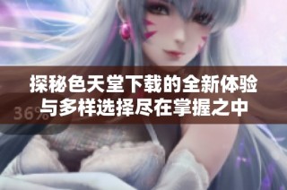 探秘色天堂下载的全新体验与多样选择尽在掌握之中