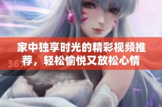 家中独享时光的精彩视频推荐，轻松愉悦又放松心情