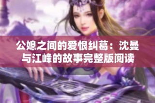 公媳之间的爱恨纠葛：沈曼与江峰的故事完整版阅读