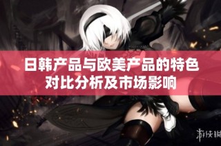 日韩产品与欧美产品的特色对比分析及市场影响