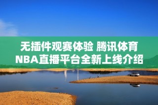无插件观赛体验 腾讯体育NBA直播平台全新上线介绍