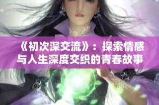 《初次深交流》：探索情感与人生深度交织的青春故事