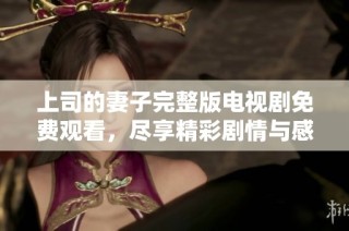 上司的妻子完整版电视剧免费观看，尽享精彩剧情与感人故事