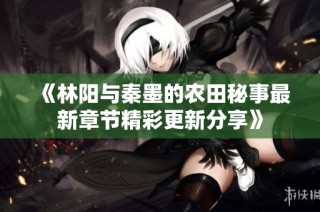 《林阳与秦墨的农田秘事最新章节精彩更新分享》