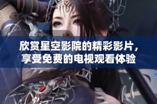 欣赏星空影院的精彩影片，享受免费的电视观看体验