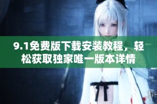 9.1免费版下载安装教程，轻松获取独家唯一版本详情