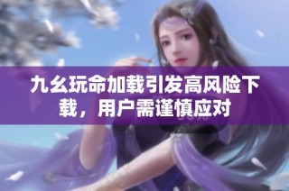 九幺玩命加载引发高风险下载，用户需谨慎应对