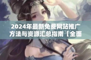 2024年最新免费网站推广方法与资源汇总指南【全面解析】