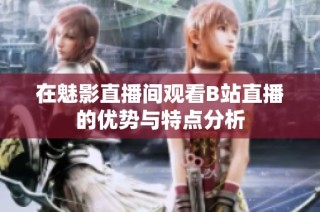 在魅影直播间观看B站直播的优势与特点分析