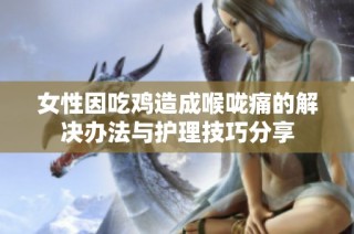女性因吃鸡造成喉咙痛的解决办法与护理技巧分享