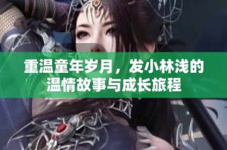 重温童年岁月，发小林浅的温情故事与成长旅程