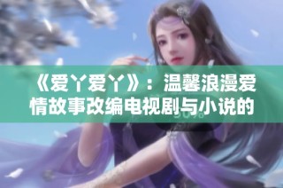 《爱丫爱丫》：温馨浪漫爱情故事改编电视剧与小说的完美结合