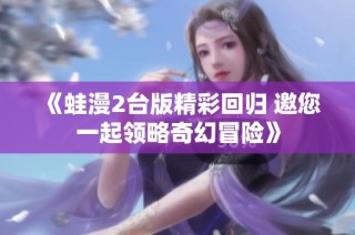 《蛙漫2台版精彩回归 邀您一起领略奇幻冒险》
